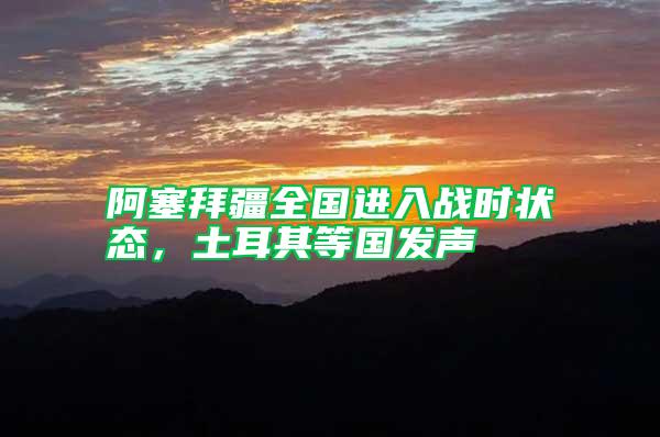 阿塞拜疆全國進入戰時狀態,土耳其等國發聲