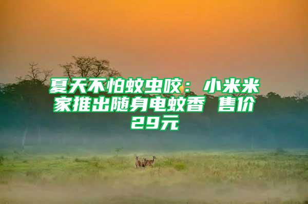 夏天不怕蚊蟲咬:小米米家推出隨身電蚊香 售價29元