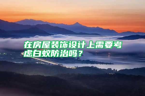 在房屋裝飾設計上需要考慮白蟻防治嗎?