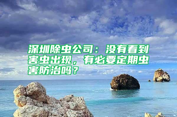深圳除蟲(chóng)公司:沒(méi)有看到害蟲(chóng)出現(xiàn),有必要定期蟲(chóng)害防治嗎?