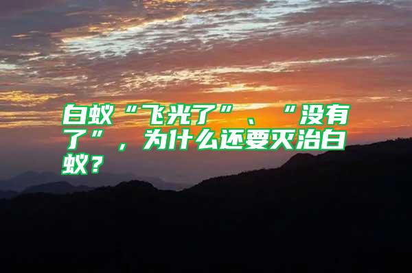 白蟻“飛光了”、“沒有了”，為什么還要滅治白蟻？