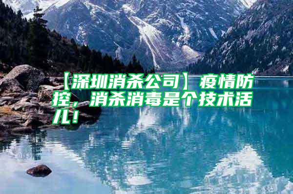 【深圳消殺公司】疫情防控，消殺消毒是個技術活兒！