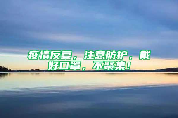 疫情反復,注意防護,戴好口罩,不聚集!