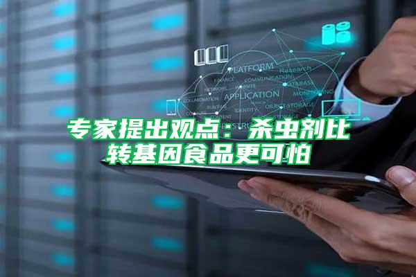 專家提出觀點:殺蟲劑比轉基因食品更可怕