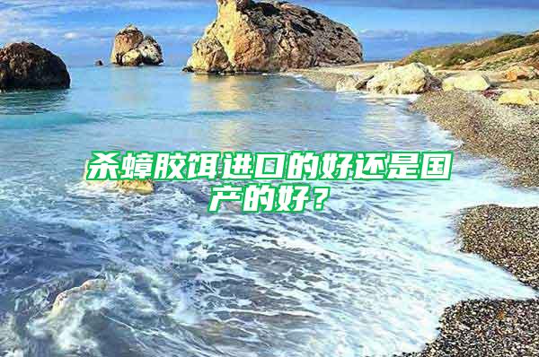 殺蟑膠餌進(jìn)口的好還是國(guó)產(chǎn)的好?