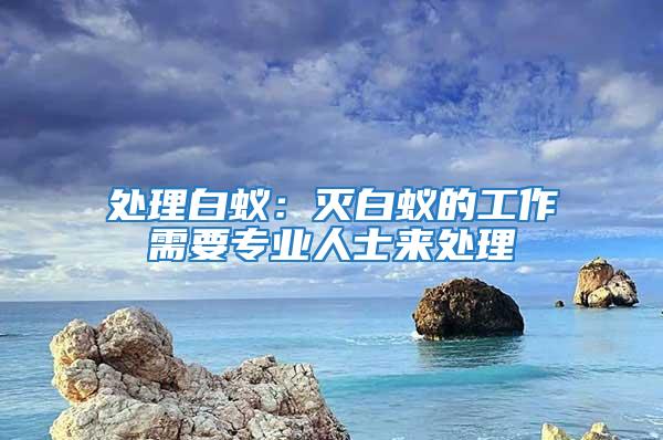 處理白蟻:滅白蟻的工作需要專業人士來處理