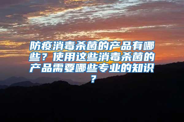 防疫消毒殺菌的產品有哪些？使用這些消毒殺菌的產品需要哪些專業的知識？