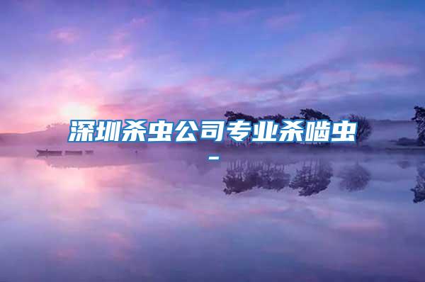 深圳殺蟲公司專業殺嚙蟲-