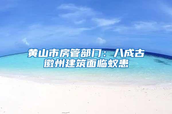 黃山市房管部門:八成古徽州建筑面臨蟻患