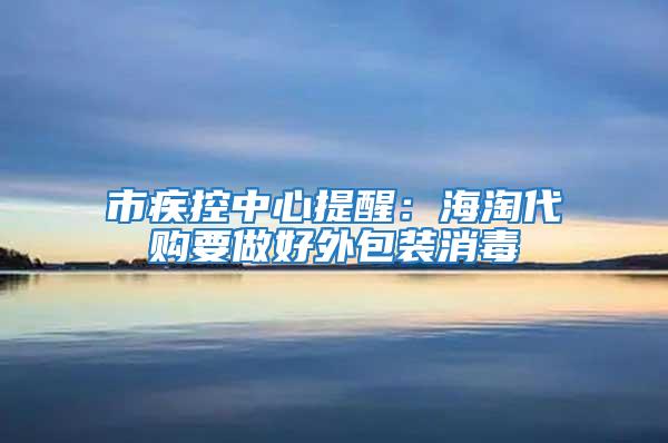 市疾控中心提醒:海淘代購要做好外包裝消毒