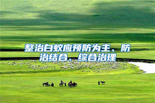 整治白蟻應(yīng)預(yù)防為主、防治結(jié)合、綜合治理