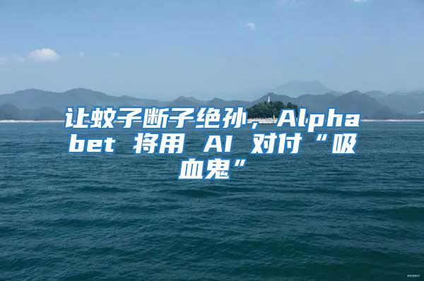 讓蚊子斷子絕孫,Alphabet 將用 AI 對(duì)付“吸血鬼”
