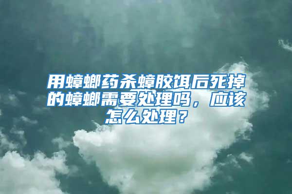 用蟑螂藥殺蟑膠餌后死掉的蟑螂需要處理嗎,應該怎么處理?
