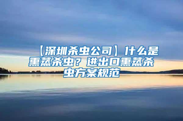 【深圳殺蟲公司】什么是熏蒸殺蟲？進出口熏蒸殺蟲方案規范