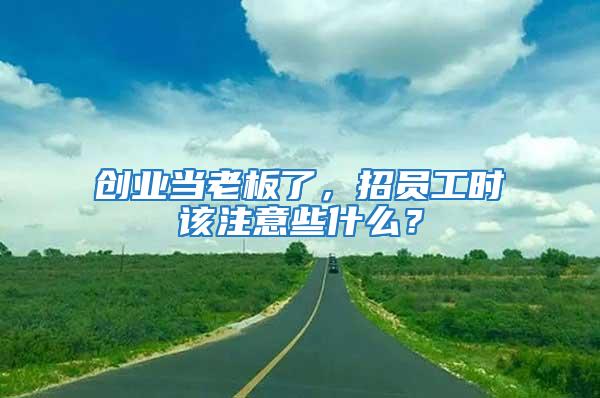 創業當老板了，招員工時該注意些什么？