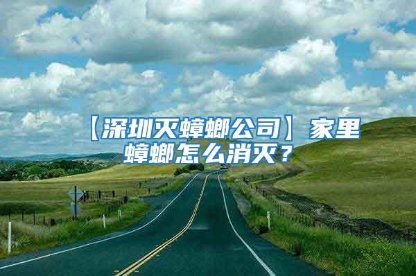 【深圳滅蟑螂公司】家里蟑螂怎么消滅?