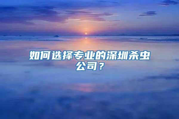 如何選擇專業(yè)的深圳殺蟲公司?