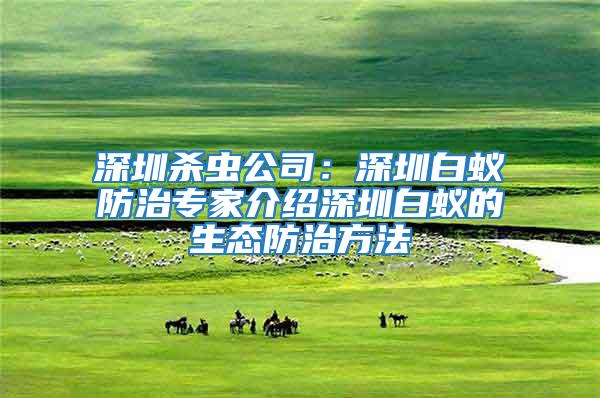 深圳殺蟲公司:深圳白蟻防治專家介紹深圳白蟻的生態防治方法