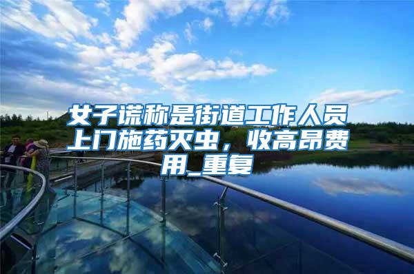 女子謊稱是街道工作人員上門施藥滅蟲,收高昂費用_重復(fù)