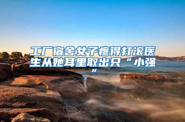 工廠宿舍女子疼得打滾醫生從她耳里取出只“小強”
