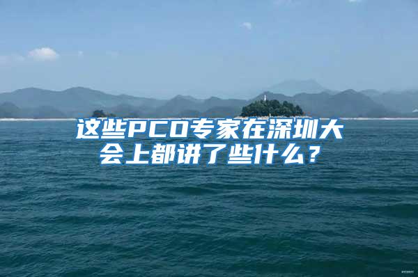 這些PCO專家在深圳大會上都講了些什么？