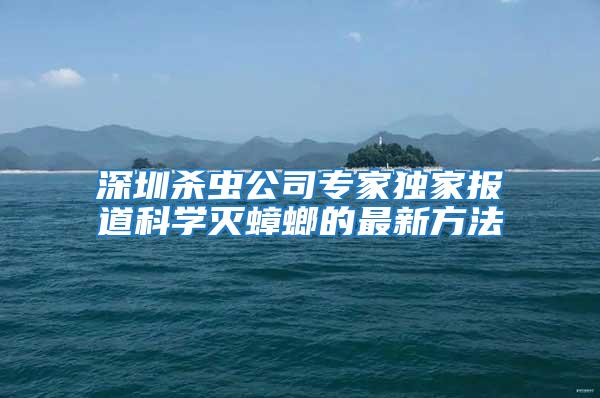 深圳殺蟲公司專家獨家報道科學滅蟑螂的最新方法