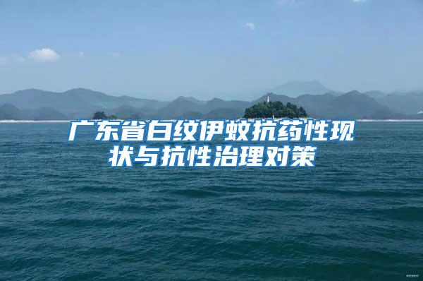 廣東省白紋伊蚊抗藥性現(xiàn)狀與抗性治理對(duì)策