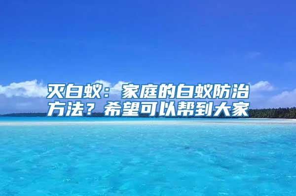 滅白蟻:家庭的白蟻防治方法?希望可以幫到大家
