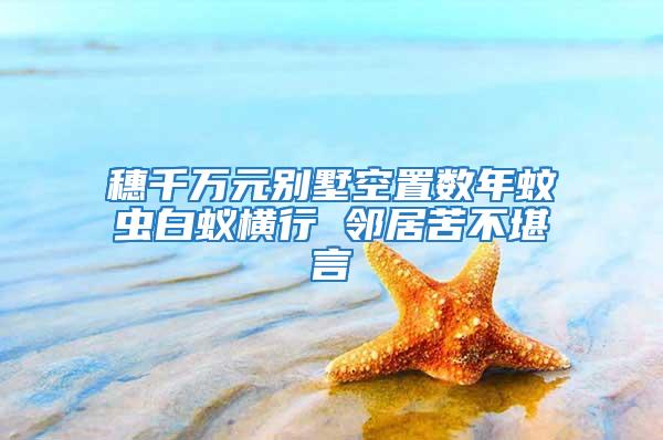 穗千萬(wàn)元?jiǎng)e墅空置數(shù)年蚊蟲(chóng)白蟻橫行 鄰居苦不堪言