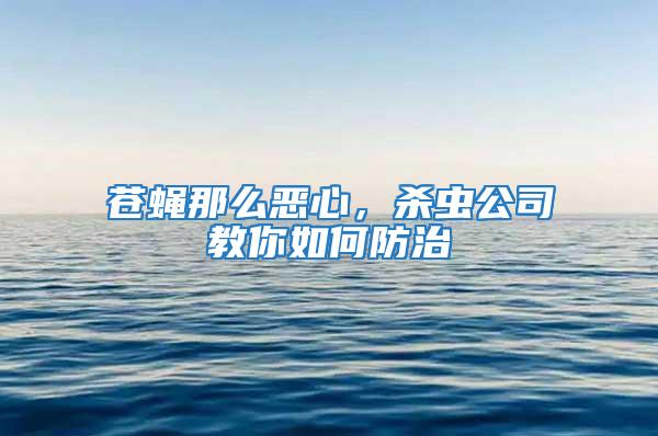 蒼蠅那么惡心,殺蟲公司教你如何防治