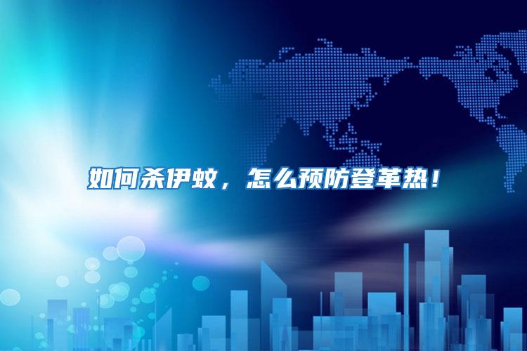 如何殺伊蚊,怎么預防登革熱!