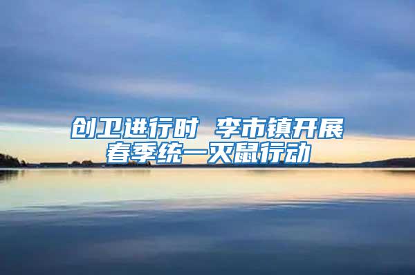 創(chuàng)衛(wèi)進(jìn)行時(shí) 李市鎮(zhèn)開(kāi)展春季統(tǒng)一滅鼠行動(dòng)