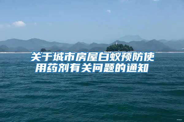關于城市房屋白蟻預防使用藥劑有關問題的通知