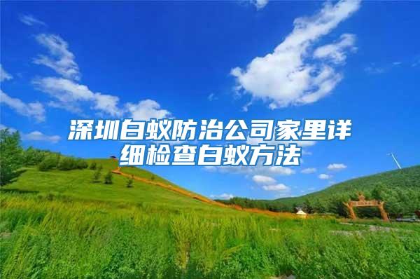 深圳白蟻防治公司家里詳細(xì)檢查白蟻方法