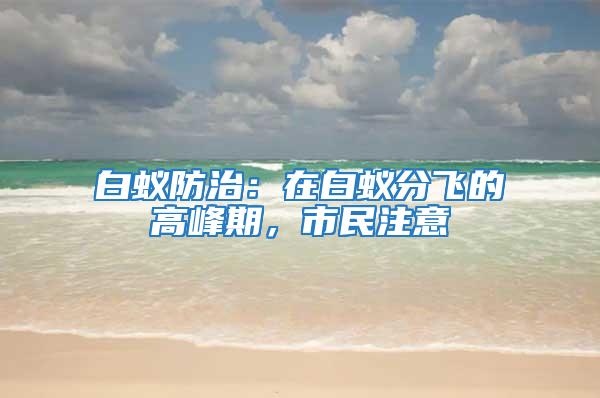 白蟻防治:在白蟻分飛的高峰期,市民注意