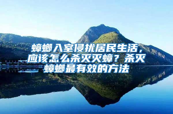 蟑螂入室侵?jǐn)_居民生活,應(yīng)該怎么殺滅滅蟑?殺滅蟑螂最有效的方法