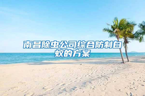 南昌除蟲(chóng)公司綜合防制白蟻的方案