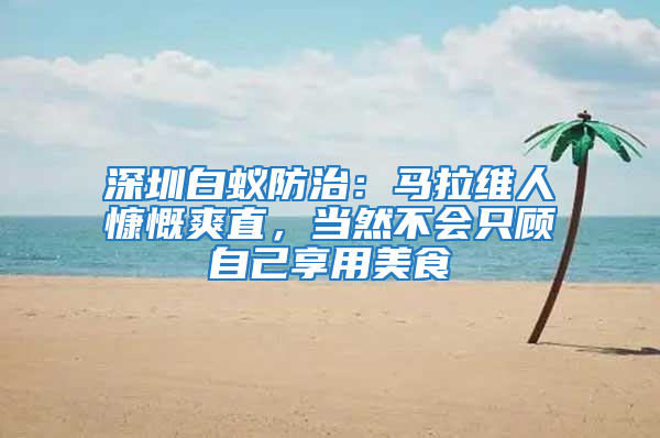 深圳白蟻防治：馬拉維人慷慨爽直，當(dāng)然不會(huì)只顧自己享用美食