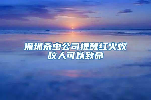 深圳殺蟲公司提醒紅火蟻咬人可以致命