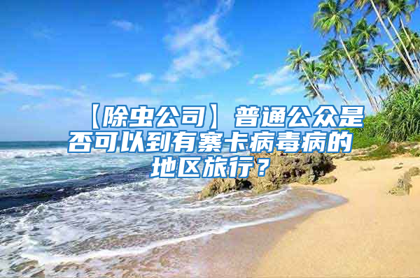 【除蟲公司】普通公眾是否可以到有寨卡病毒病的地區(qū)旅行?
