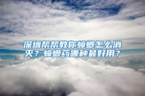 深圳幫幫教你蟑螂怎么消滅？蟑螂藥哪種最好用？