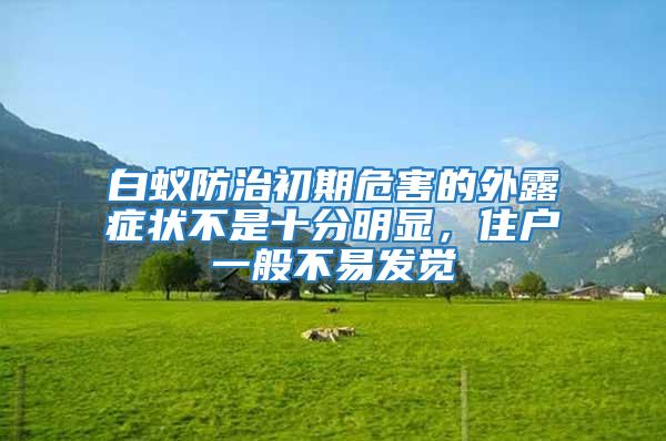 白蟻防治初期危害的外露癥狀不是十分明顯，住戶一般不易發覺