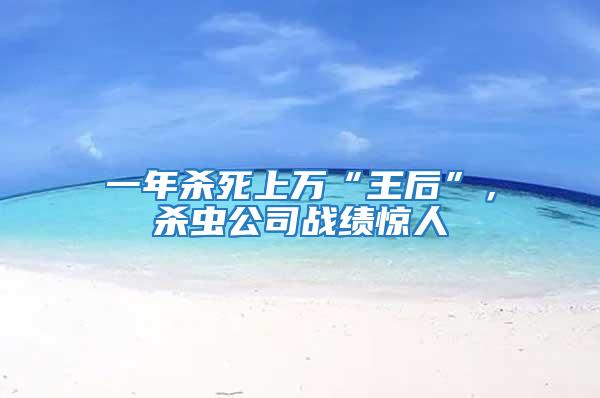一年殺死上萬“王后”,殺蟲公司戰績驚人