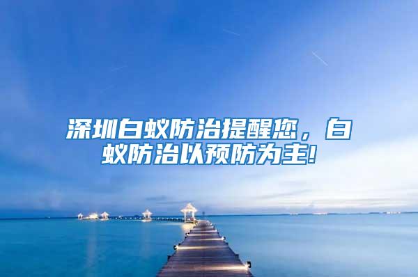 深圳白蟻防治提醒您，白蟻防治以預防為主!