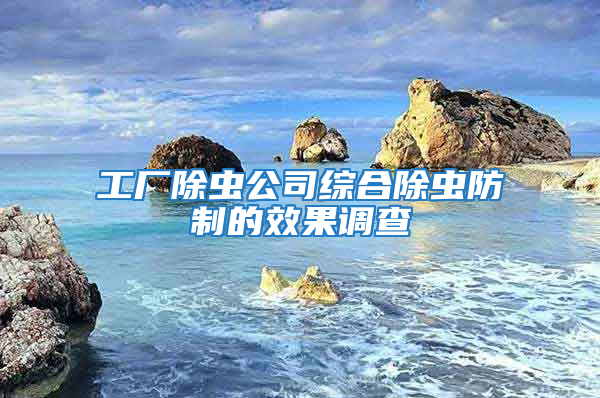 工廠除蟲公司綜合除蟲防制的效果調(diào)查