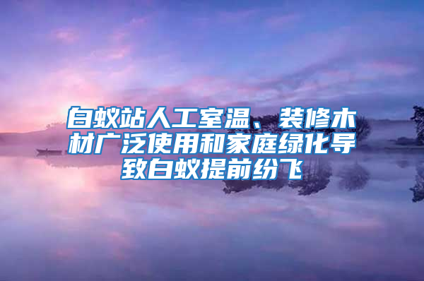 白蟻站人工室溫、裝修木材廣泛使用和家庭綠化導致白蟻提前紛飛