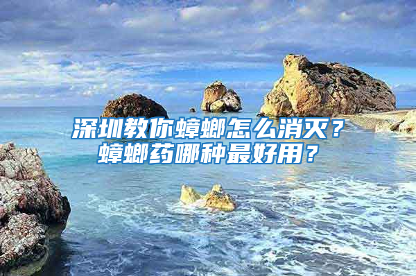 深圳教你蟑螂怎么消滅？蟑螂藥哪種最好用？