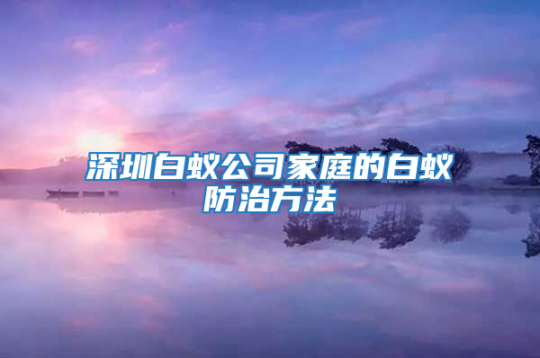 深圳白蟻公司家庭的白蟻防治方法
