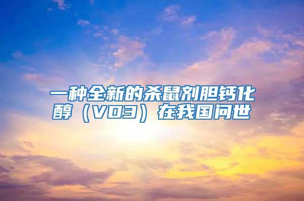 一種全新的殺鼠劑膽鈣化醇(VD3)在我國問世